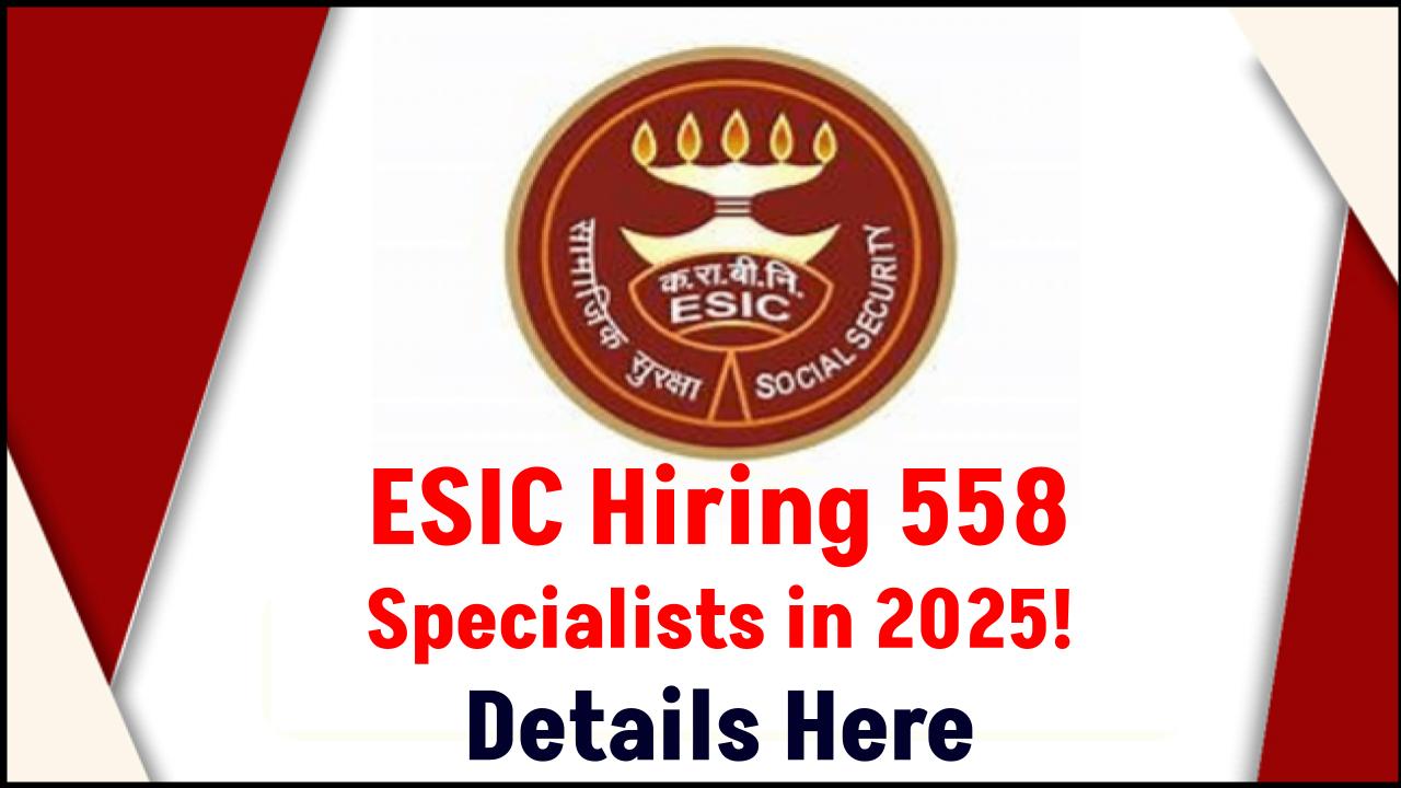 558 ESIC Recruitment 2025 Jobs Just Dropped – Check How You Can Secure Your Spot!