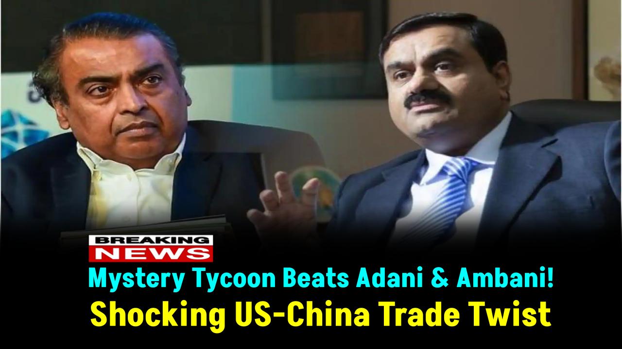 Mystery Tycoon Beats Adani & Ambani—Net Worth Skyrockets After Shocking US-China Trade Twist
