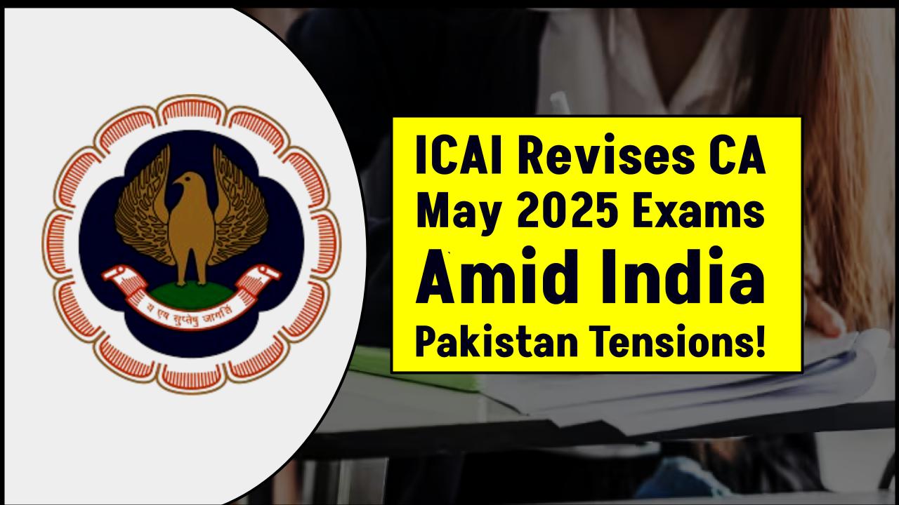 ICAI Revises CA May 2025 Exam Dates – New Schedule Out Amid India-Pakistan Tensions